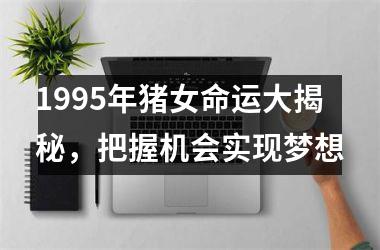 1995年猪女命运大揭秘，把握机会实现梦想