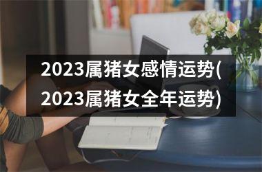 2025属猪女感情运势(2025属猪女全年运势)