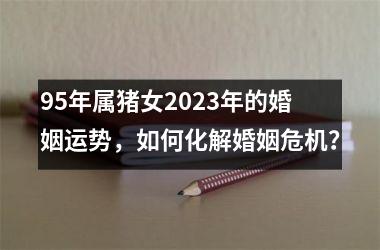 95年属猪女2025年的婚姻运势，如何化解婚姻危机？