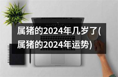 属猪的2024年几岁了(属猪的2024年运势)