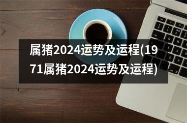 属猪2024运势及运程(1971属猪2024运势及运程)