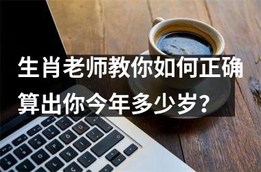 <h3>生肖老师教你如何正确算出你今年多少岁？