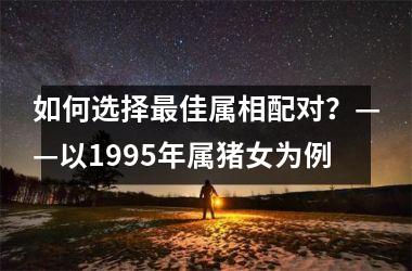 如何选择佳属相配对？——以1995年属猪女为例