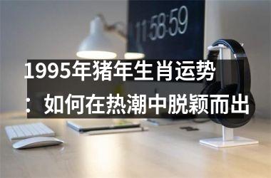 1995年猪年生肖运势：如何在热潮中脱颖而出