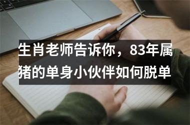 生肖老师告诉你，83年属猪的单身小伙伴如何脱单