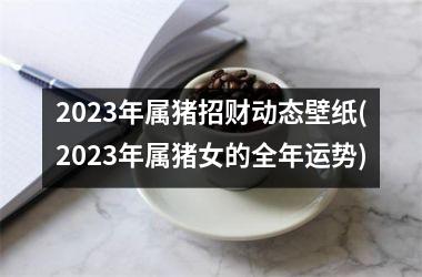 2025年属猪招财动态壁纸(2025年属猪女的全年运势)