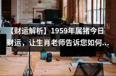 【财运解析】1959年属猪今日财运，让生肖老师告诉您如何提高财运！