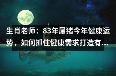 生肖老师：83年属猪今年健康运势，如何抓住健康需求打造有价值的产品？