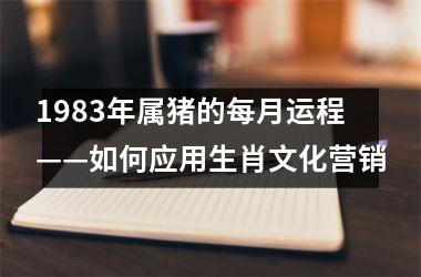 1983年属猪的每月运程——如何应用生肖文化营销