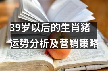 39岁以后的生肖猪运势分析及营销策略