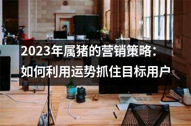 2025年属猪的营销策略：如何利用运势抓住目标用户