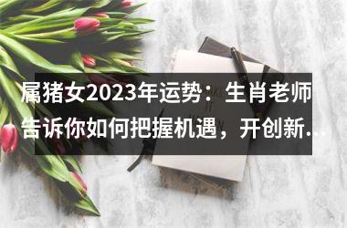 属猪女2025年运势：生肖老师告诉你如何把握机遇，开创新未来！