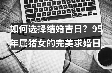 如何选择结婚吉日？95年属猪女的完美求婚日