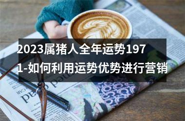 2025属猪人全年运势1971-如何利用运势优势进行营销