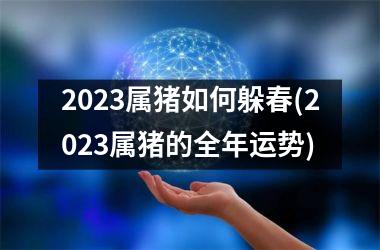 2025属猪如何躲春(2025属猪的全年运势)