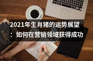 2025年生肖猪的运势展望：如何在营销领域获得成功