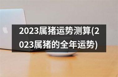 2025属猪运势测算(2025属猪的全年运势)