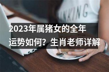 2025年属猪女的全年运势如何？生肖老师详解