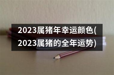 2025属猪年幸运颜色(2025属猪的全年运势)