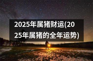 2025年属猪财运(2025年属猪的全年运势)