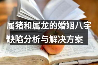 属猪和属龙的婚姻八字缺陷分析与解决方案