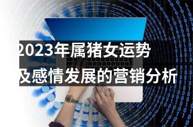 2025年属猪女运势及感情发展的营销分析