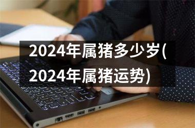 2024年属猪多少岁(2024年属猪运势)