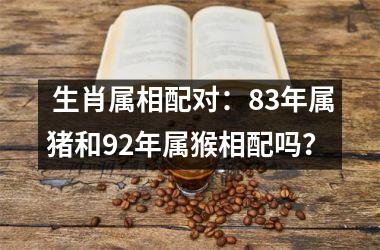  生肖属相配对：83年属猪和92年属猴相配吗？