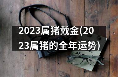 2025属猪戴金(2025属猪的全年运势)