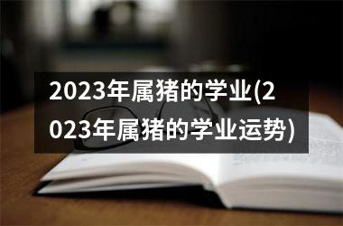 2025年属猪的学业(2025年属猪的学业运势)