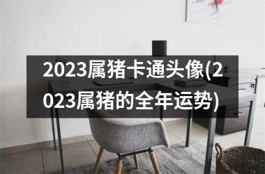 <h3>2025属猪卡通头像(2025属猪的全年运势)