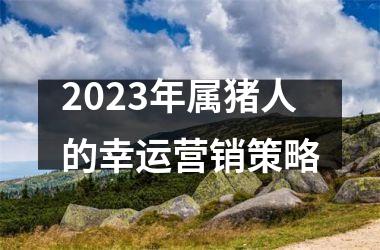 2025年属猪人的幸运营销策略