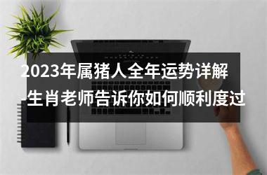 2025年属猪人全年运势详解-生肖老师告诉你如何顺利度过