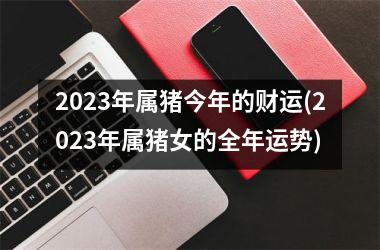 2025年属猪今年的财运(2025年属猪女的全年运势)