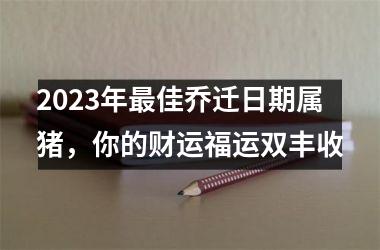 2025年佳乔迁日期属猪，你的财运福运双丰收