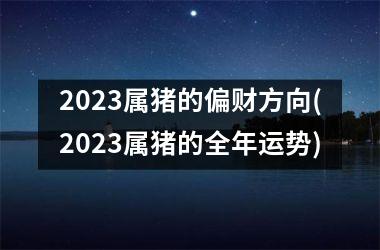 2025属猪的偏财方向(2025属猪的全年运势)