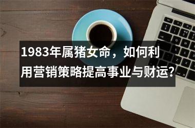 1983年属猪女命，如何利用营销策略提高事业与财运？