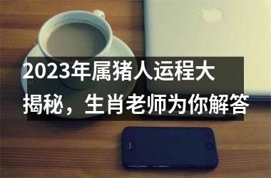 2025年属猪人运程大揭秘，生肖老师为你解答