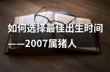 如何选择佳出生时间——2007属猪人