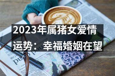 2025年属猪女爱情运势：幸福婚姻在望