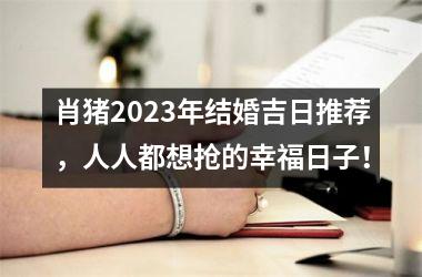 肖猪2025年结婚吉日推荐，人人都想抢的幸福日子！