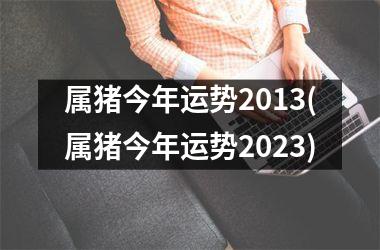 属猪今年运势2013(属猪今年运势2025)