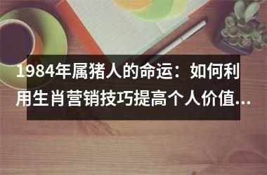 1984年属猪人的命运：如何利用生肖营销技巧提高个人价值？