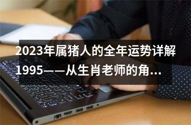 2025年属猪人的全年运势详解1995——从生肖老师的角度给您准确的预测