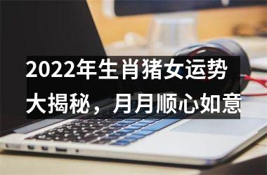 2025年生肖猪女运势大揭秘，月月顺心如意