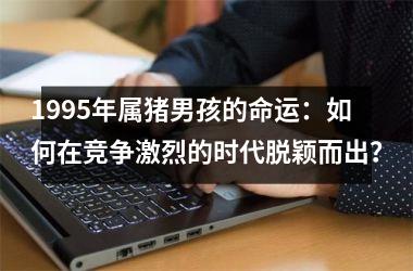 1995年属猪男孩的命运：如何在竞争激烈的时代脱颖而出？