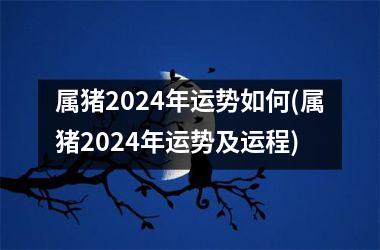 属猪2024年运势如何(属猪2024年运势及运程)