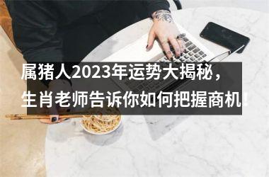 属猪人2025年运势大揭秘，生肖老师告诉你如何把握商机！