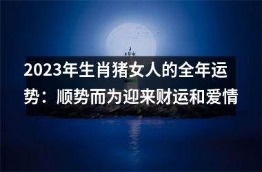 2025年生肖猪女人的全年运势：顺势而为迎来财运和爱情