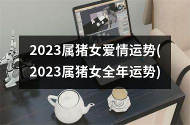 2025属猪女爱情运势(2025属猪女全年运势)